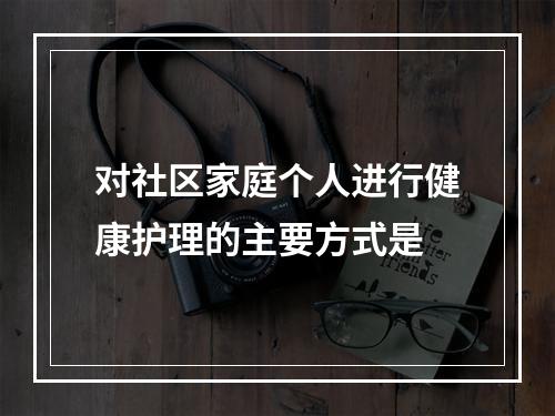 对社区家庭个人进行健康护理的主要方式是