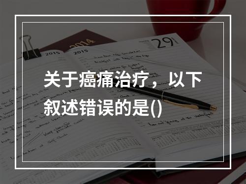 关于癌痛治疗，以下叙述错误的是()