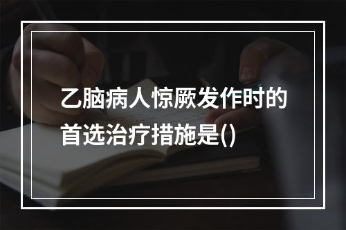 乙脑病人惊厥发作时的首选治疗措施是()