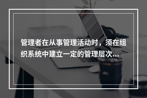 管理者在从事管理活动时，须在组织系统中建立一定的管理层次，按