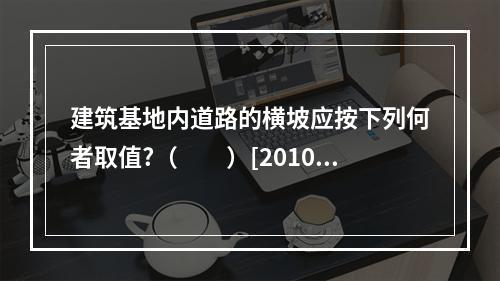 建筑基地内道路的横坡应按下列何者取值?（　　）[2010年