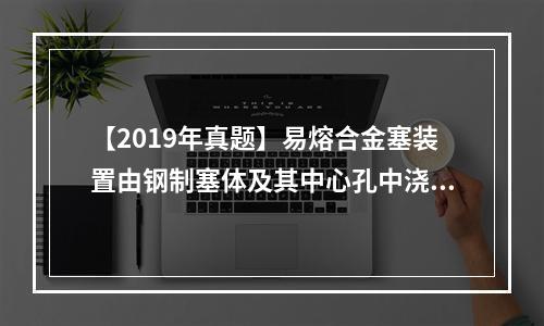 【2019年真题】易熔合金塞装置由钢制塞体及其中心孔中浇铸的