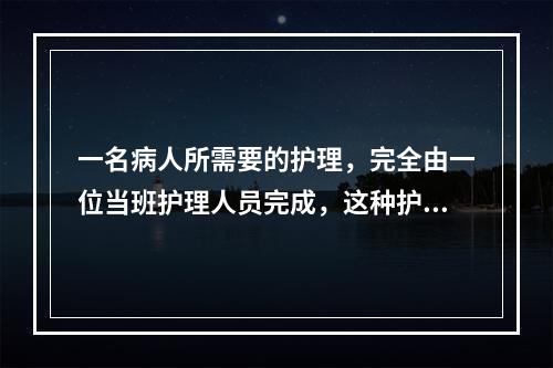 一名病人所需要的护理，完全由一位当班护理人员完成，这种护理称