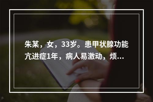 朱某，女，33岁。患甲状腺功能亢进症1年，病人易激动，烦躁易