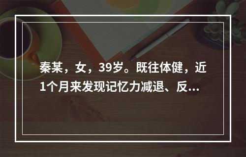 秦某，女，39岁。既往体健，近1个月来发现记忆力减退、反应迟