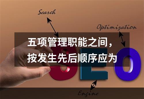 五项管理职能之间，按发生先后顺序应为