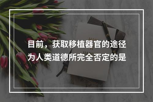 目前，获取移植器官的途径为人类道德所完全否定的是