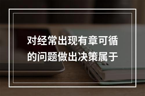 对经常出现有章可循的问题做出决策属于