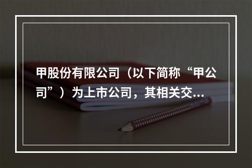 甲股份有限公司（以下简称“甲公司”）为上市公司，其相关交易或