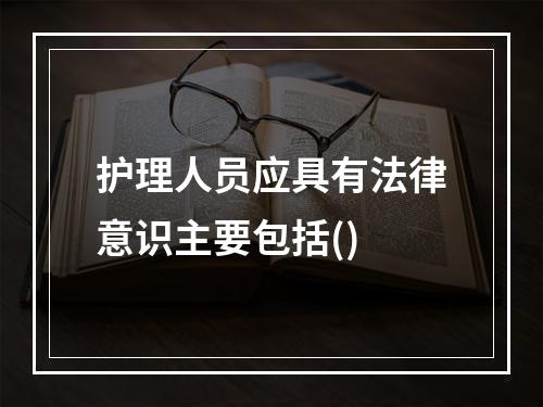 护理人员应具有法律意识主要包括()