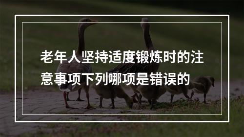 老年人坚持适度锻炼时的注意事项下列哪项是错误的