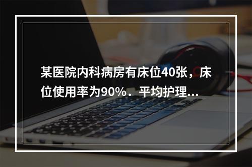 某医院内科病房有床位40张，床位使用率为90%．平均护理时数