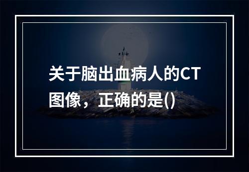 关于脑出血病人的CT图像，正确的是()