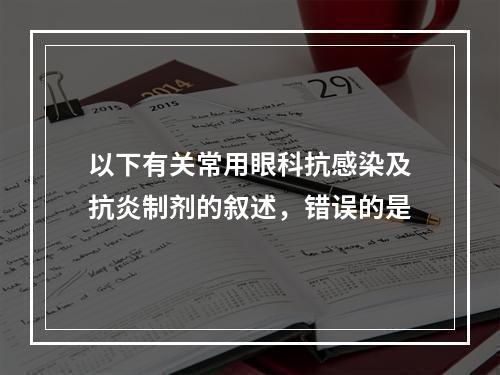 以下有关常用眼科抗感染及抗炎制剂的叙述，错误的是