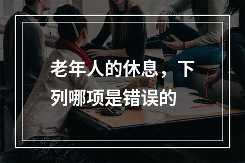 老年人的休息，下列哪项是错误的