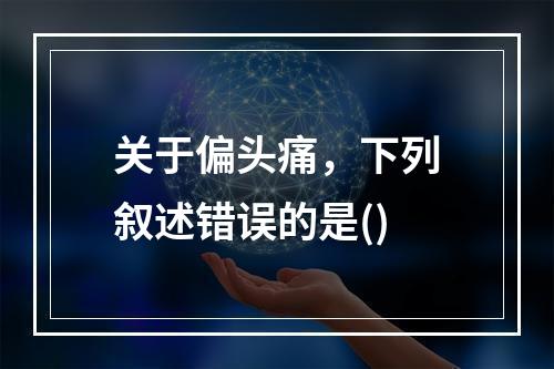 关于偏头痛，下列叙述错误的是()