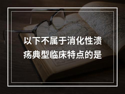 以下不属于消化性溃疡典型临床特点的是