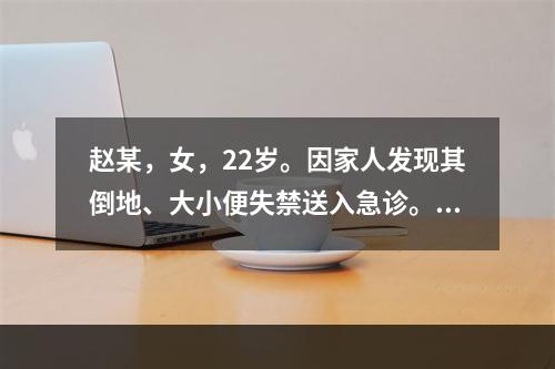 赵某，女，22岁。因家人发现其倒地、大小便失禁送入急诊。身体