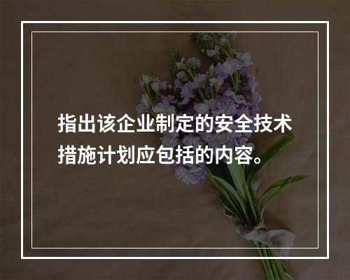 指出该企业制定的安全技术措施计划应包括的内容。