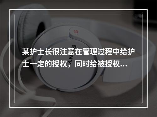 某护士长很注意在管理过程中给护士一定的授权，同时给被授权的护