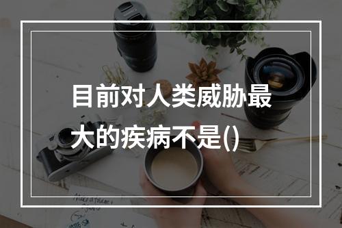 目前对人类威胁最大的疾病不是()