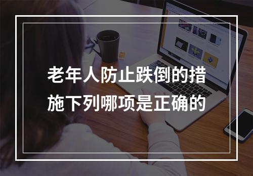 老年人防止跌倒的措施下列哪项是正确的