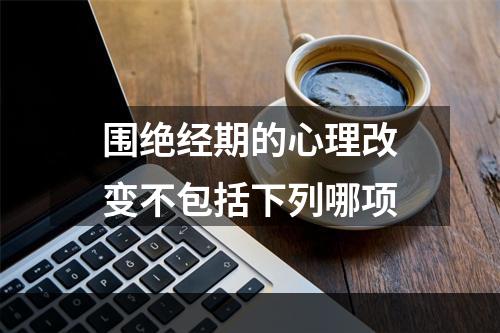 围绝经期的心理改变不包括下列哪项