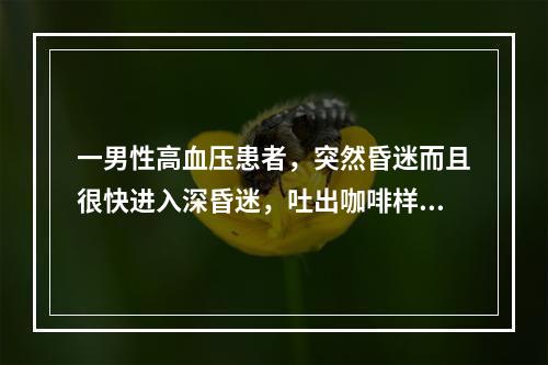 一男性高血压患者，突然昏迷而且很快进入深昏迷，吐出咖啡样胃内