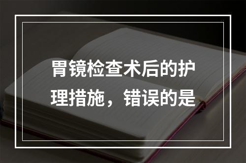 胃镜检查术后的护理措施，错误的是