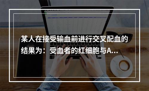 某人在接受输血前进行交叉配血的结果为：受血者的红细胞与A型标