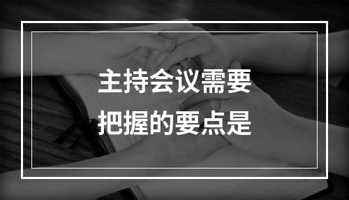 主持会议需要把握的要点是