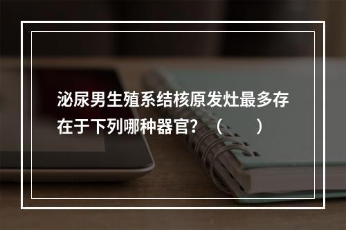 泌尿男生殖系结核原发灶最多存在于下列哪种器官？（　　）