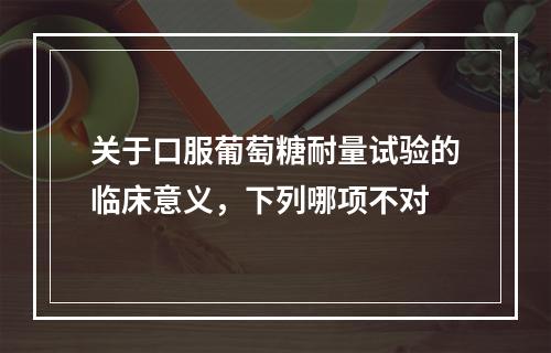 关于口服葡萄糖耐量试验的临床意义，下列哪项不对