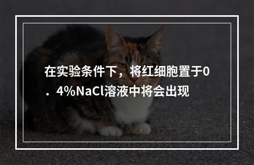 在实验条件下，将红细胞置于0．4％NaCl溶液中将会出现