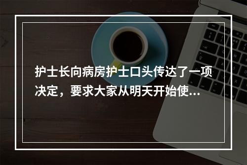 护士长向病房护士口头传达了一项决定，要求大家从明天开始使用一