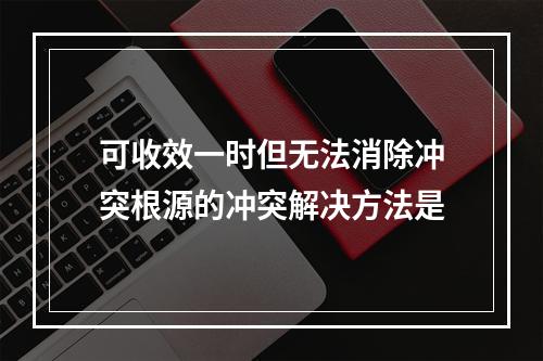 可收效一时但无法消除冲突根源的冲突解决方法是