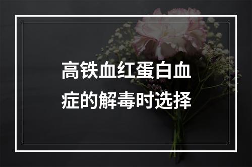 高铁血红蛋白血症的解毒时选择