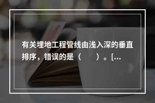 有关埋地工程管线由浅入深的垂直排序，错误的是（　　）。[2