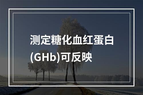 测定糖化血红蛋白(GHb)可反映