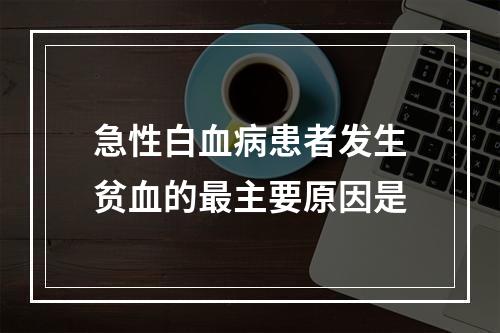 急性白血病患者发生贫血的最主要原因是