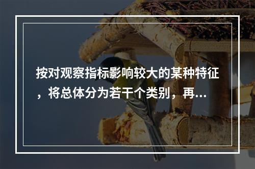 按对观察指标影响较大的某种特征，将总体分为若干个类别，再从每