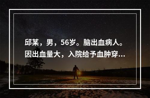 邱某，男，56岁。脑出血病人。因出血量大，入院给予血肿穿刺并