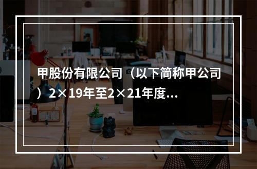 甲股份有限公司（以下简称甲公司）2×19年至2×21年度有关