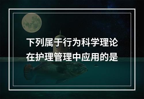 下列属于行为科学理论在护理管理中应用的是