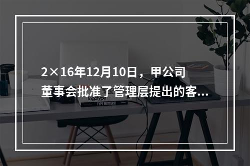 2×16年12月10日，甲公司董事会批准了管理层提出的客户忠