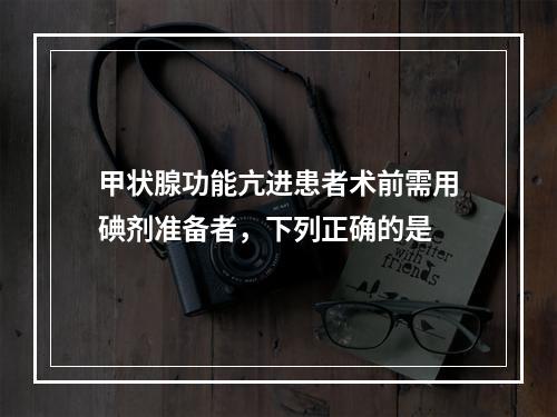 甲状腺功能亢进患者术前需用碘剂准备者，下列正确的是