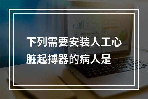 下列需要安装人工心脏起搏器的病人是