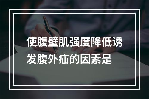 使腹壁肌强度降低诱发腹外疝的因素是