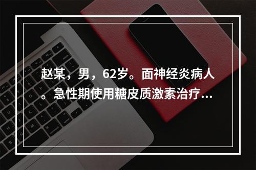 赵某，男，62岁。面神经炎病人。急性期使用糖皮质激素治疗的机