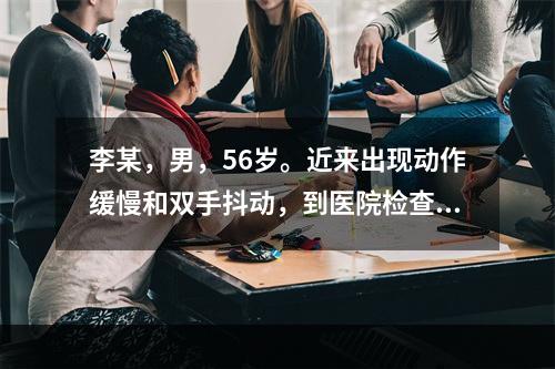 李某，男，56岁。近来出现动作缓慢和双手抖动，到医院检查后诊